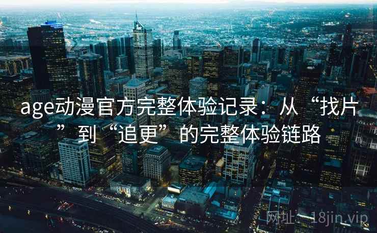 age动漫官方完整体验记录:从“找片”到“追更”的完整体验链路 age动漫官方完整体验记录:从“找片”到“追更”的完整体验链路
