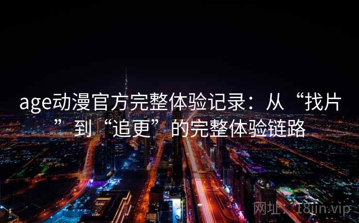 age动漫官方完整体验记录:从“找片”到“追更”的完整体验链路 age动漫官方完整体验记录:从“找片”到“追更”的完整体验链路