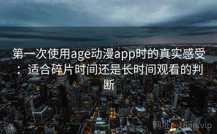 第一次使用age动漫app时的真实感受:适合碎片时间还是长时间观看的判断 第一次使用age动漫app时的真实感受:适合碎片时间还是长时间观看的判断