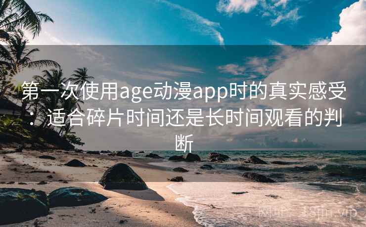 第一次使用age动漫app时的真实感受:适合碎片时间还是长时间观看的判断 第一次使用age动漫app时的真实感受:适合碎片时间还是长时间观看的判断