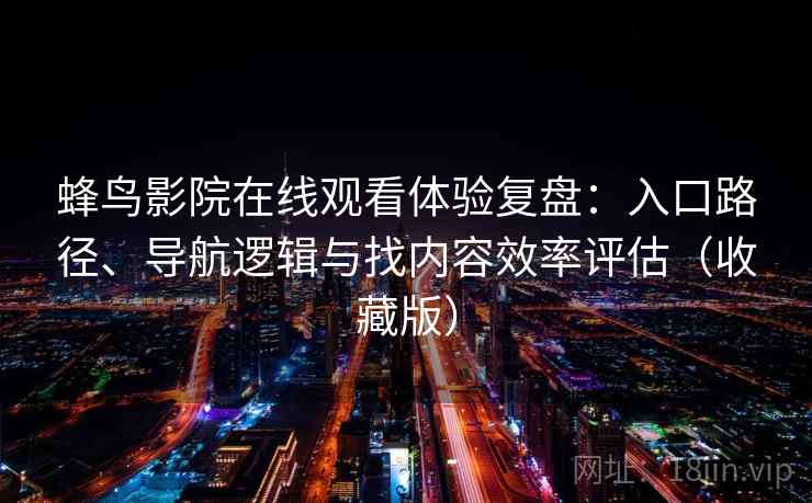 蜂鸟影院在线观看体验复盘:入口路径、导航逻辑与找内容效率评估(收藏版) 蜂鸟影院在线观看体验复盘:入口路径、导航逻辑与找内容效率评估(收藏版)