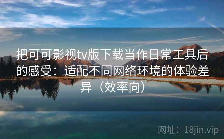 把可可影视tv版下载当作日常工具后的感受:适配不同网络环境的体验差异(效率向) 把可可影视tv版下载当作日常工具后的感受:适配不同网络环境的体验差异(效率向)