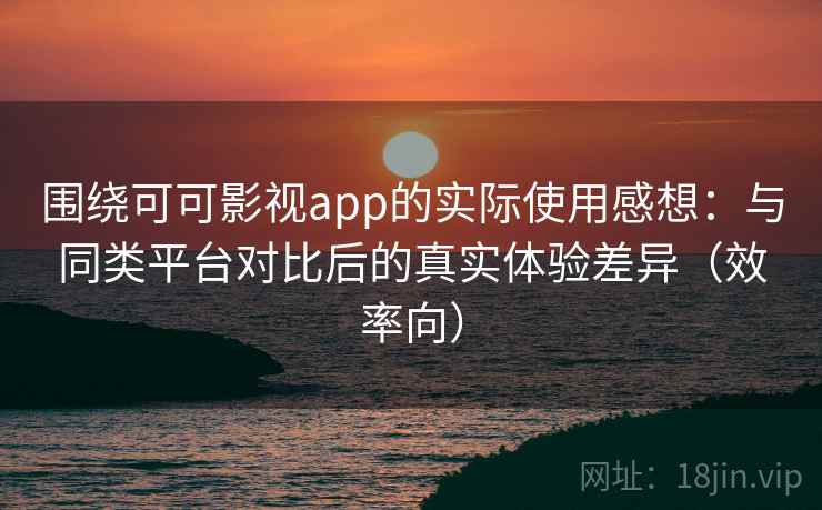 围绕可可影视app的实际使用感想:与同类平台对比后的真实体验差异(效率向) 围绕可可影视app的实际使用感想:与同类平台对比后的真实体验差异(效率向)