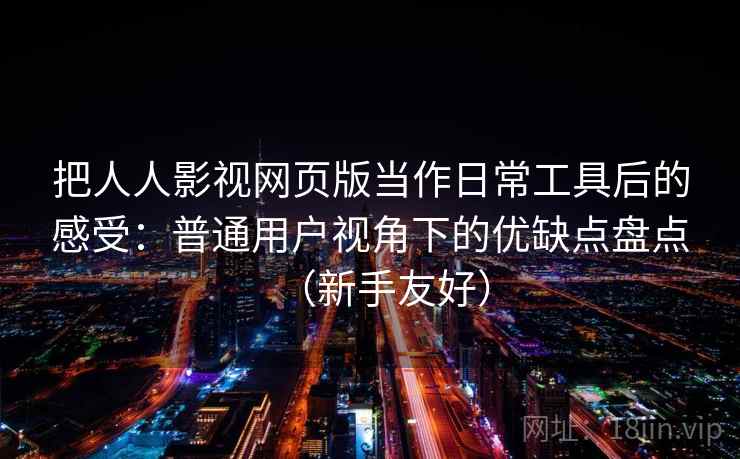 把人人影视网页版当作日常工具后的感受:普通用户视角下的优缺点盘点(新手友好) 把人人影视网页版当作日常工具后的感受:普通用户视角下的优缺点盘点(新手友好)