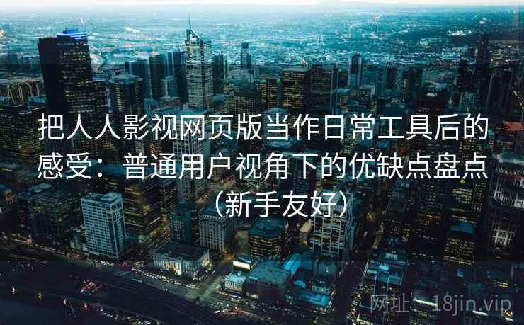 把人人影视网页版当作日常工具后的感受:普通用户视角下的优缺点盘点(新手友好) 把人人影视网页版当作日常工具后的感受:普通用户视角下的优缺点盘点(新手友好)