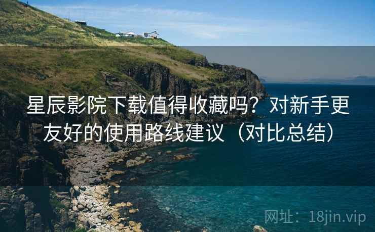 星辰影院下载值得收藏吗？对新手更友好的使用路线建议（对比总结）