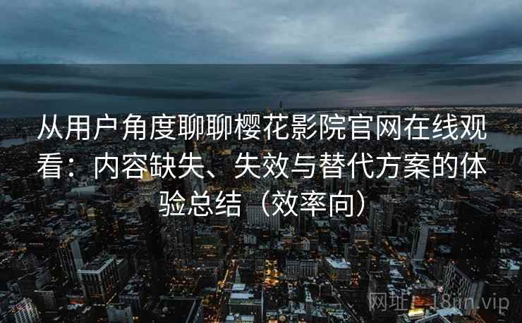 从用户角度聊聊樱花影院官网在线观看:内容缺失、失效与替代方案的体验总结(效率向) 从用户角度聊聊樱花影院官网在线观看:内容缺失、失效与替代方案的体验总结(效率向)