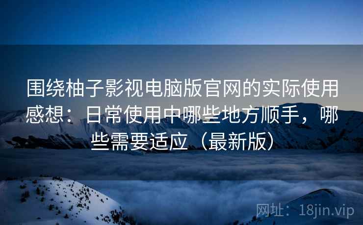 围绕柚子影视电脑版官网的实际使用感想:日常使用中哪些地方顺手,哪些需要适应(最新版) 围绕柚子影视电脑版官网的实际使用感想:日常使用中哪些地方顺手,哪些需要适应(最新版)