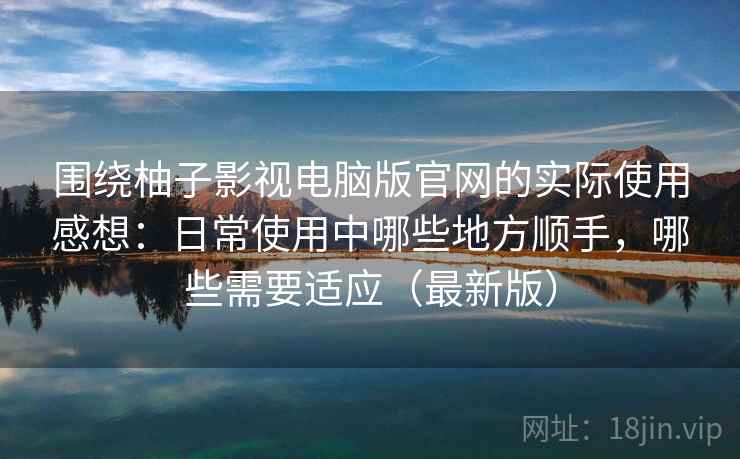 围绕柚子影视电脑版官网的实际使用感想:日常使用中哪些地方顺手,哪些需要适应(最新版) 围绕柚子影视电脑版官网的实际使用感想:日常使用中哪些地方顺手,哪些需要适应(最新版)