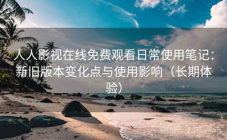 人人影视在线免费观看日常使用笔记:新旧版本变化点与使用影响(长期体验) 人人影视在线免费观看日常使用笔记:新旧版本变化点与使用影响(长期体验)