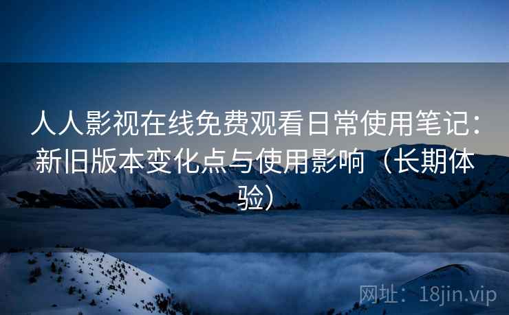 人人影视在线免费观看日常使用笔记:新旧版本变化点与使用影响(长期体验) 人人影视在线免费观看日常使用笔记:新旧版本变化点与使用影响(长期体验)