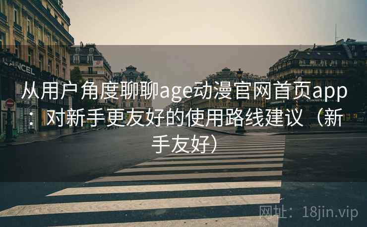 从用户角度聊聊age动漫官网首页app：对新手更友好的使用路线建议（新手友好）
