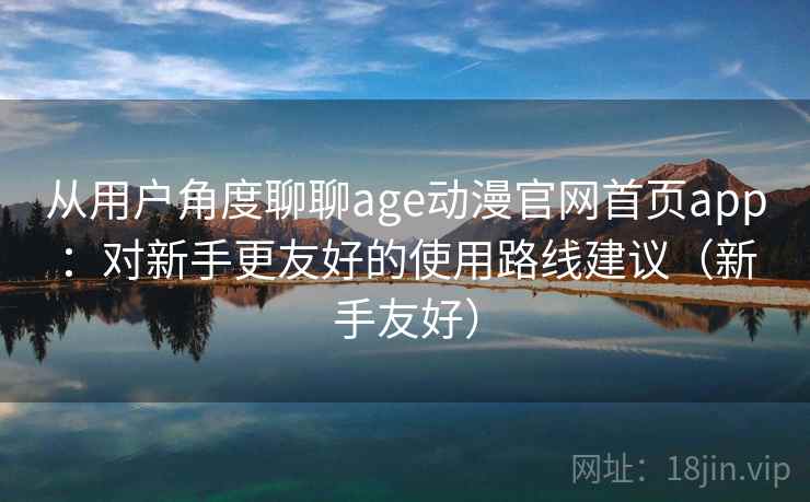 从用户角度聊聊age动漫官网首页app：对新手更友好的使用路线建议（新手友好）