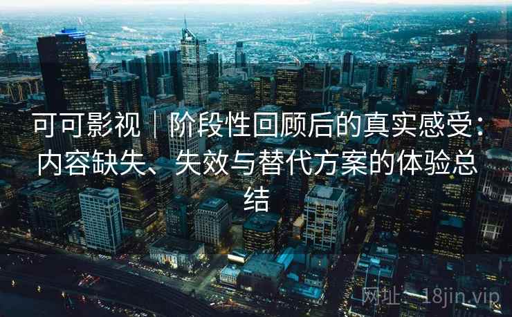 可可影视|阶段性回顾后的真实感受:内容缺失、失效与替代方案的体验总结 可可影视|阶段性回顾后的真实感受:内容缺失、失效与替代方案的体验总结