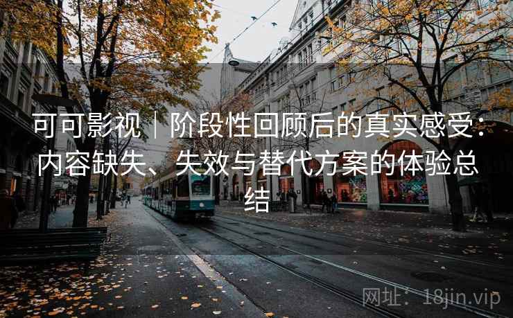 可可影视|阶段性回顾后的真实感受:内容缺失、失效与替代方案的体验总结 可可影视|阶段性回顾后的真实感受:内容缺失、失效与替代方案的体验总结