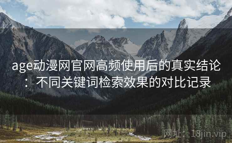 age动漫网官网高频使用后的真实结论:不同关键词检索效果的对比记录 age动漫网官网高频使用后的真实结论:不同关键词检索效果的对比记录