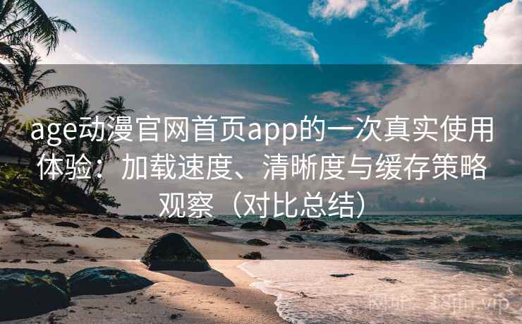 age动漫官网首页app的一次真实使用体验:加载速度、清晰度与缓存策略观察(对比总结) age动漫官网首页app的一次真实使用体验:加载速度、清晰度与缓存策略观察(对比总结)