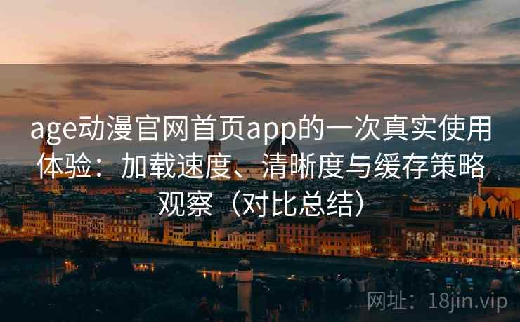age动漫官网首页app的一次真实使用体验:加载速度、清晰度与缓存策略观察(对比总结) age动漫官网首页app的一次真实使用体验:加载速度、清晰度与缓存策略观察(对比总结)