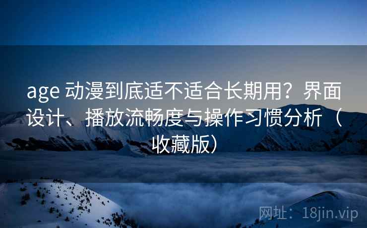 age 动漫到底适不适合长期用?界面设计、播放流畅度与操作习惯分析(收藏版) age 动漫到底适不适合长期用?界面设计、播放流畅度与操作习惯分析(收藏版)