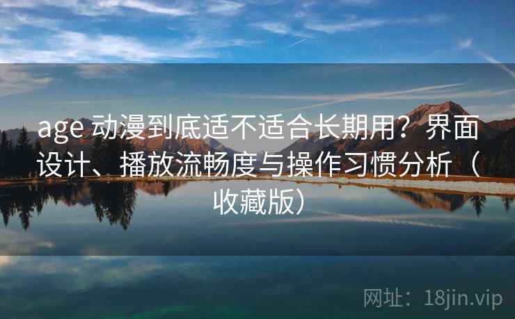 age 动漫到底适不适合长期用?界面设计、播放流畅度与操作习惯分析(收藏版) age 动漫到底适不适合长期用?界面设计、播放流畅度与操作习惯分析(收藏版)