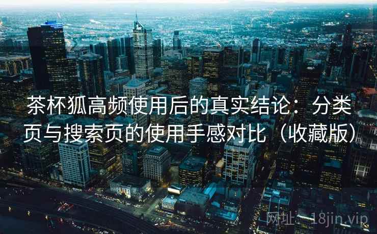 茶杯狐高频使用后的真实结论:分类页与搜索页的使用手感对比(收藏版) 茶杯狐高频使用后的真实结论:分类页与搜索页的使用手感对比(收藏版)