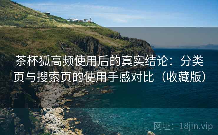 茶杯狐高频使用后的真实结论:分类页与搜索页的使用手感对比(收藏版) 茶杯狐高频使用后的真实结论:分类页与搜索页的使用手感对比(收藏版)