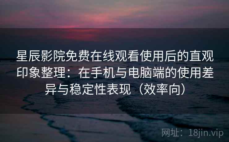 星辰影院免费在线观看使用后的直观印象整理:在手机与电脑端的使用差异与稳定性表现(效率向) 星辰影院免费在线观看使用后的直观印象整理:在手机与电脑端的使用差异与稳定性表现(效率向)