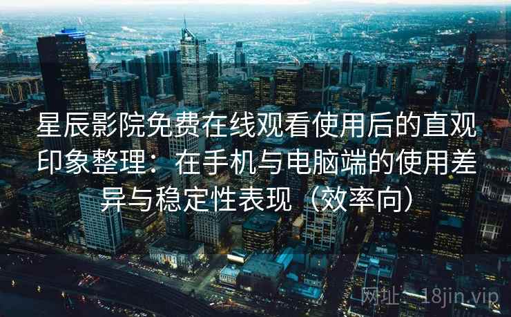 星辰影院免费在线观看使用后的直观印象整理:在手机与电脑端的使用差异与稳定性表现(效率向) 星辰影院免费在线观看使用后的直观印象整理:在手机与电脑端的使用差异与稳定性表现(效率向)