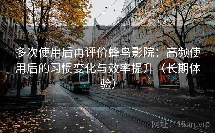 多次使用后再评价蜂鸟影院:高频使用后的习惯变化与效率提升(长期体验) 多次使用后再评价蜂鸟影院:高频使用后的习惯变化与效率提升(长期体验)