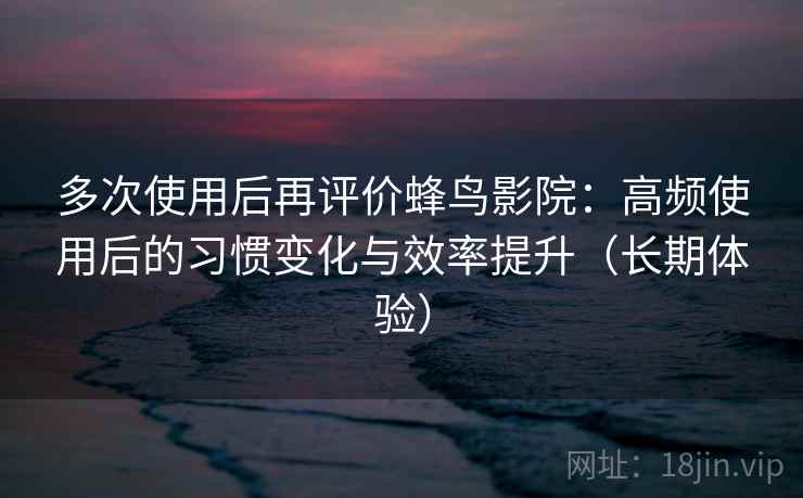 多次使用后再评价蜂鸟影院:高频使用后的习惯变化与效率提升(长期体验) 多次使用后再评价蜂鸟影院:高频使用后的习惯变化与效率提升(长期体验)