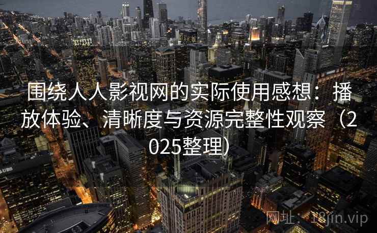 围绕人人影视网的实际使用感想:播放体验、清晰度与资源完整性观察(2025整理) 围绕人人影视网的实际使用感想:播放体验、清晰度与资源完整性观察(2025整理)