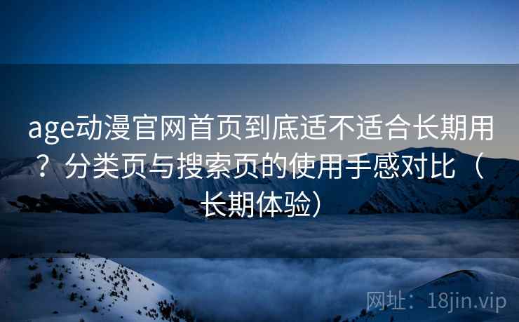 age动漫官网首页到底适不适合长期用?分类页与搜索页的使用手感对比(长期体验) age动漫官网首页到底适不适合长期用?分类页与搜索页的使用手感对比(长期体验)