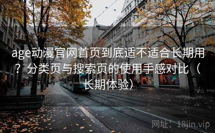 age动漫官网首页到底适不适合长期用?分类页与搜索页的使用手感对比(长期体验) age动漫官网首页到底适不适合长期用?分类页与搜索页的使用手感对比(长期体验)