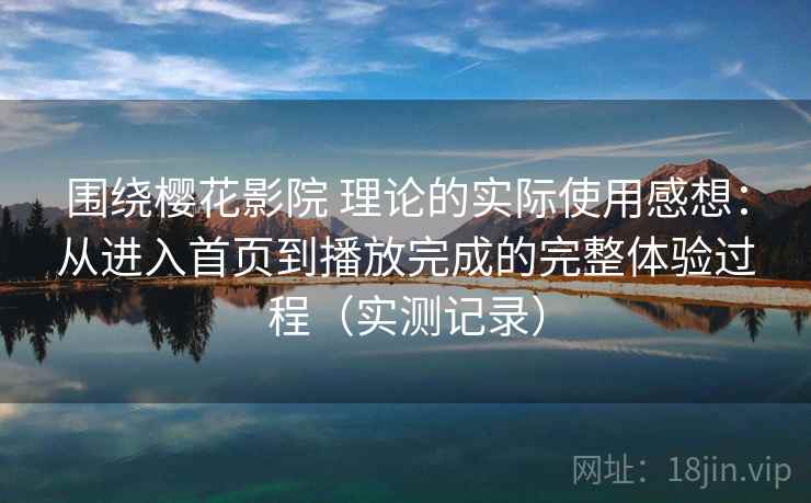 围绕樱花影院 理论的实际使用感想:从进入首页到播放完成的完整体验过程(实测记录) 围绕樱花影院 理论的实际使用感想:从进入首页到播放完成的完整体验过程(实测记录)