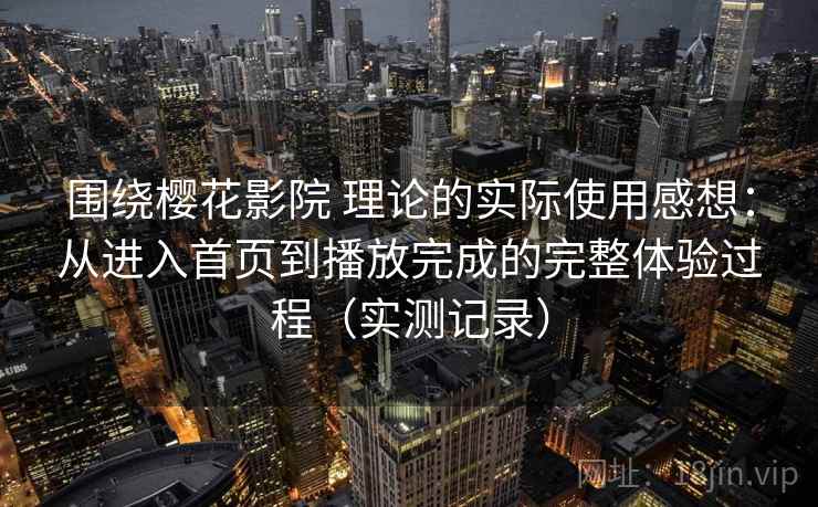 围绕樱花影院 理论的实际使用感想:从进入首页到播放完成的完整体验过程(实测记录) 围绕樱花影院 理论的实际使用感想:从进入首页到播放完成的完整体验过程(实测记录)