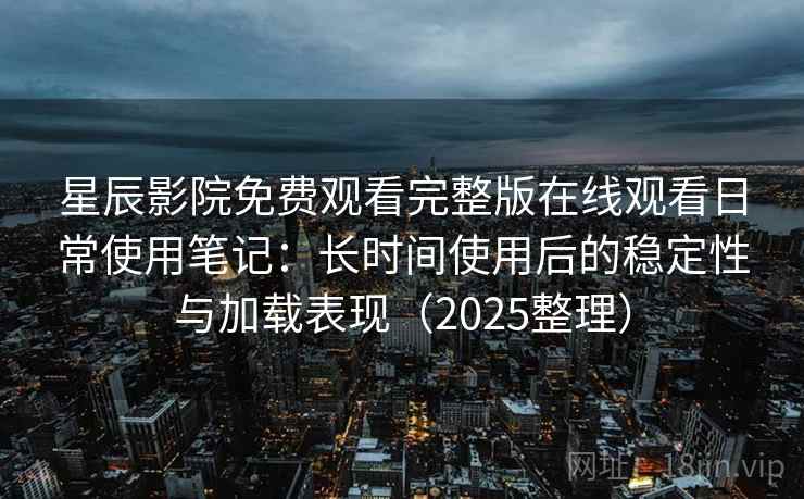 星辰影院免费观看完整版在线观看日常使用笔记:长时间使用后的稳定性与加载表现(2025整理) 星辰影院免费观看完整版在线观看日常使用笔记:长时间使用后的稳定性与加载表现(2025整理)