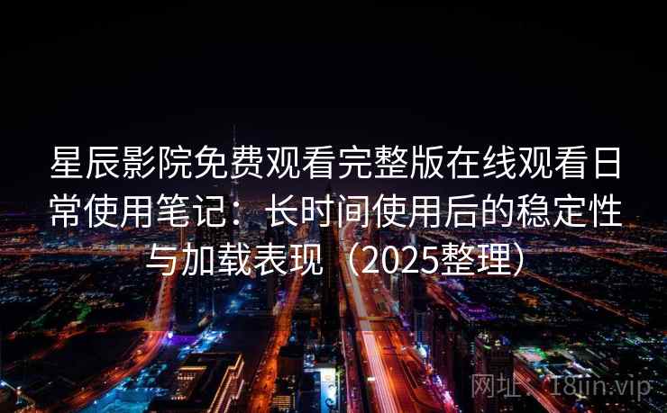星辰影院免费观看完整版在线观看日常使用笔记:长时间使用后的稳定性与加载表现(2025整理) 星辰影院免费观看完整版在线观看日常使用笔记:长时间使用后的稳定性与加载表现(2025整理)