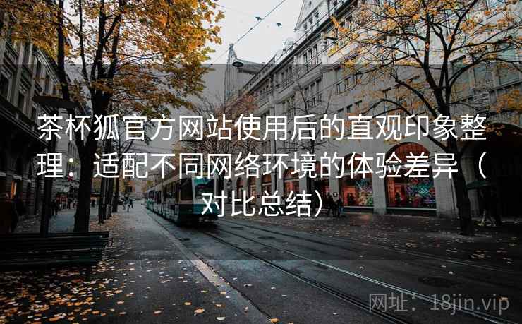 茶杯狐官方网站使用后的直观印象整理:适配不同网络环境的体验差异(对比总结) 茶杯狐官方网站使用后的直观印象整理:适配不同网络环境的体验差异(对比总结)