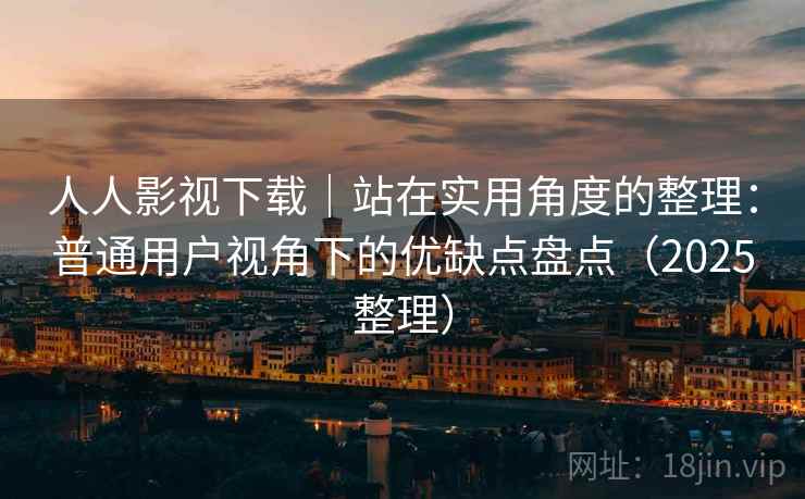 人人影视下载|站在实用角度的整理:普通用户视角下的优缺点盘点(2025整理) 人人影视下载|站在实用角度的整理:普通用户视角下的优缺点盘点(2025整理)