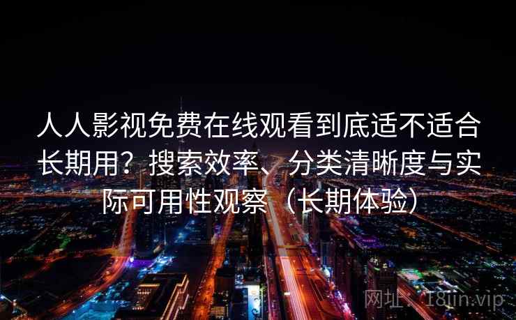 人人影视免费在线观看到底适不适合长期用？搜索效率、分类清晰度与实际可用性观察（长期体验）