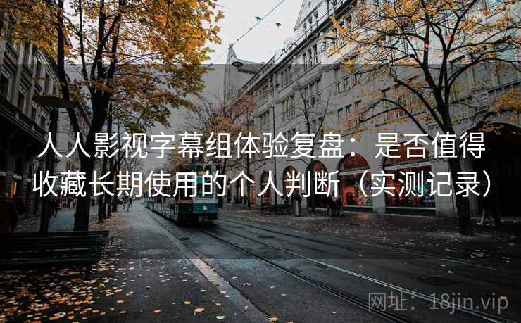 人人影视字幕组体验复盘:是否值得收藏长期使用的个人判断(实测记录) 人人影视字幕组体验复盘:是否值得收藏长期使用的个人判断(实测记录)