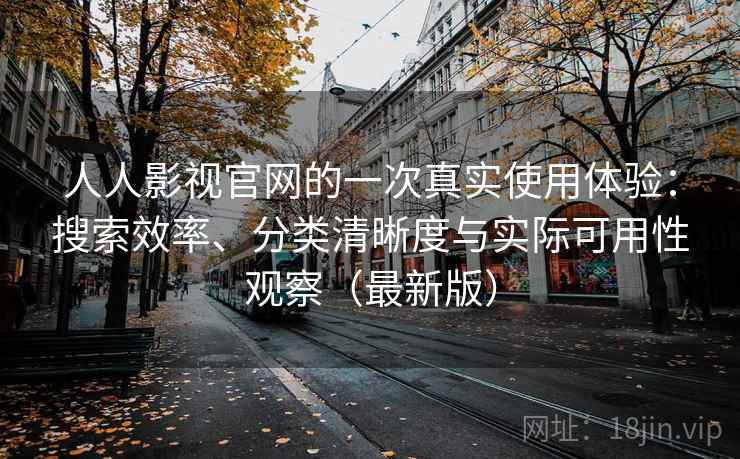 人人影视官网的一次真实使用体验:搜索效率、分类清晰度与实际可用性观察(最新版) 人人影视官网的一次真实使用体验:搜索效率、分类清晰度与实际可用性观察(最新版)