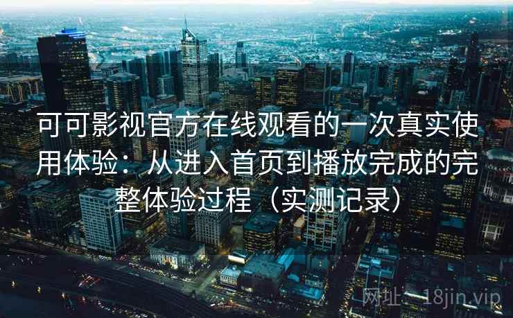 可可影视官方在线观看的一次真实使用体验:从进入首页到播放完成的完整体验过程(实测记录) 可可影视官方在线观看的一次真实使用体验:从进入首页到播放完成的完整体验过程(实测记录)