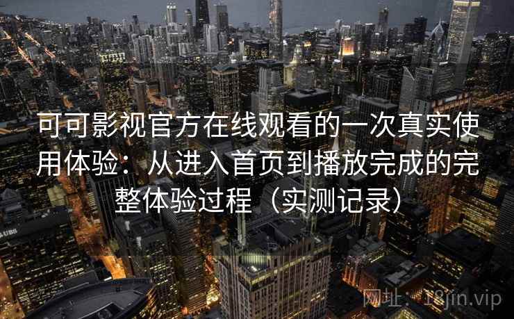 可可影视官方在线观看的一次真实使用体验:从进入首页到播放完成的完整体验过程(实测记录) 可可影视官方在线观看的一次真实使用体验:从进入首页到播放完成的完整体验过程(实测记录)