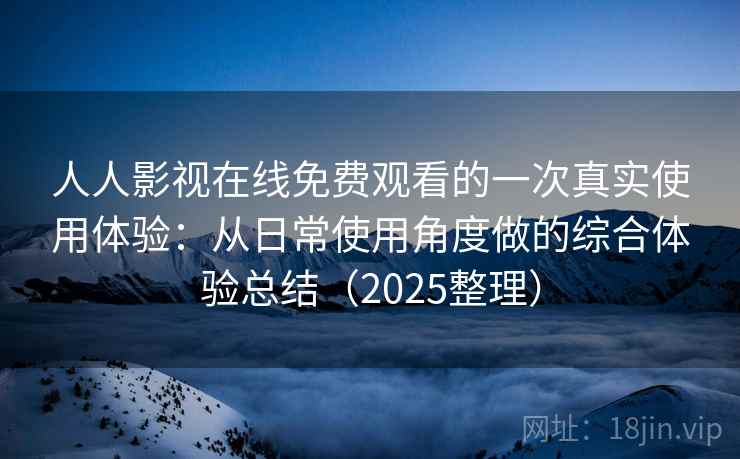 人人影视在线免费观看的一次真实使用体验:从日常使用角度做的综合体验总结(2025整理) 人人影视在线免费观看的一次真实使用体验:从日常使用角度做的综合体验总结(2025整理)
