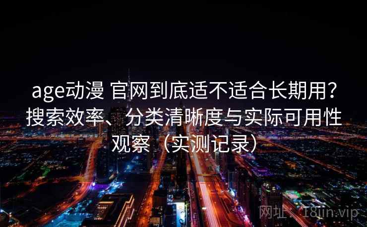 age动漫 官网到底适不适合长期用?搜索效率、分类清晰度与实际可用性观察(实测记录) age动漫 官网到底适不适合长期用?搜索效率、分类清晰度与实际可用性观察(实测记录)