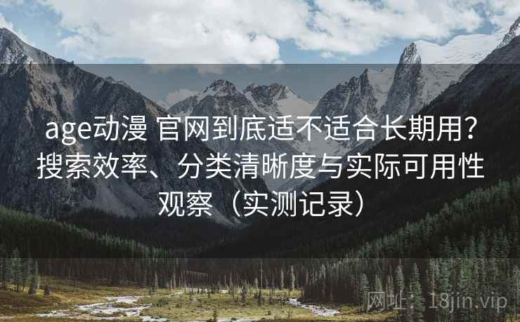 age动漫 官网到底适不适合长期用?搜索效率、分类清晰度与实际可用性观察(实测记录) age动漫 官网到底适不适合长期用?搜索效率、分类清晰度与实际可用性观察(实测记录)