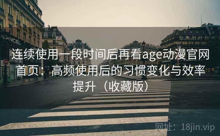 连续使用一段时间后再看age动漫官网首页:高频使用后的习惯变化与效率提升(收藏版) 连续使用一段时间后再看age动漫官网首页:高频使用后的习惯变化与效率提升(收藏版)