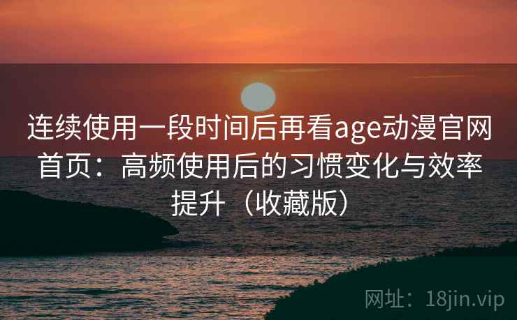 连续使用一段时间后再看age动漫官网首页:高频使用后的习惯变化与效率提升(收藏版) 连续使用一段时间后再看age动漫官网首页:高频使用后的习惯变化与效率提升(收藏版)
