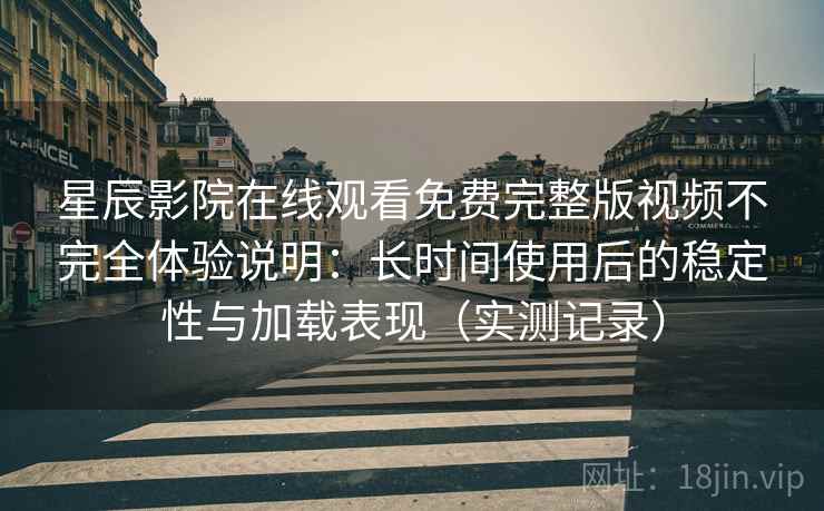 星辰影院在线观看免费完整版视频不完全体验说明:长时间使用后的稳定性与加载表现(实测记录) 星辰影院在线观看免费完整版视频不完全体验说明:长时间使用后的稳定性与加载表现(实测记录)